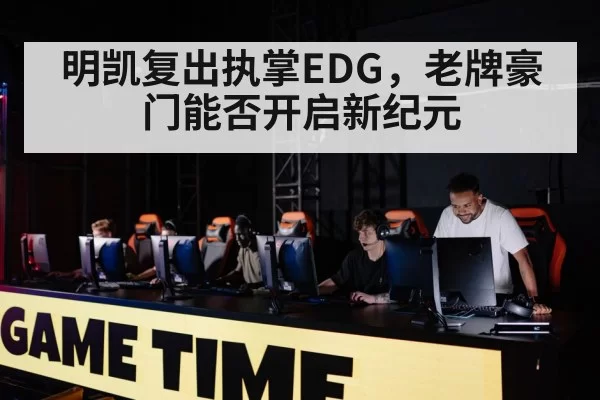 明凯复出执掌EDG,老牌豪门能否开启新纪元