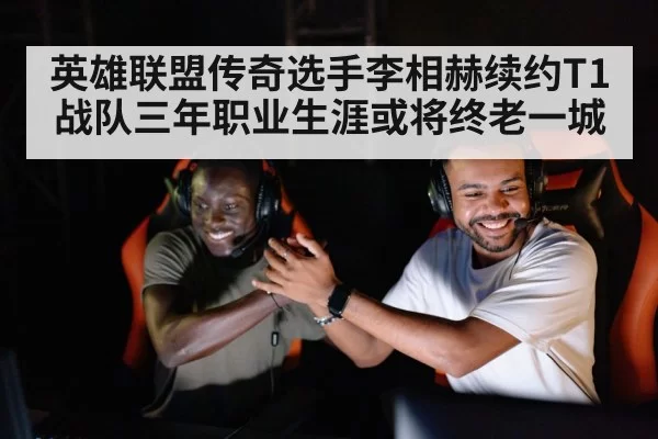 英雄联盟传奇选手李相赫续约T1战队三年职业生涯或将终老一城