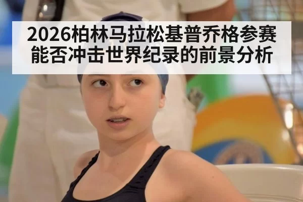 2026柏林马拉松基普乔格参赛能否冲击世界纪录的前景分析
