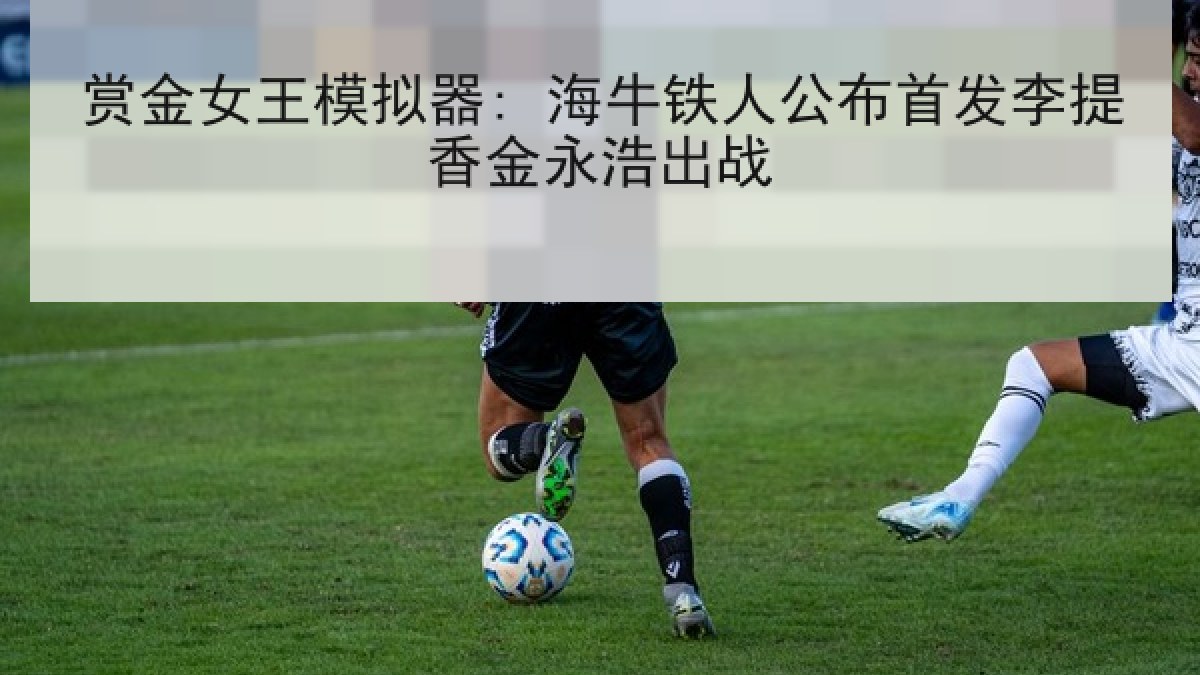 赏金女王模拟器: 海牛铁人公布首发李提香金永浩出战
