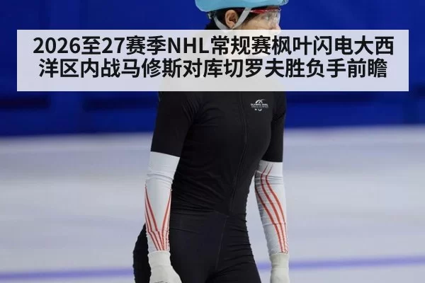 2026至27赛季NHL常规赛枫叶闪电大西洋区内战马修斯对库切罗夫胜负手前瞻